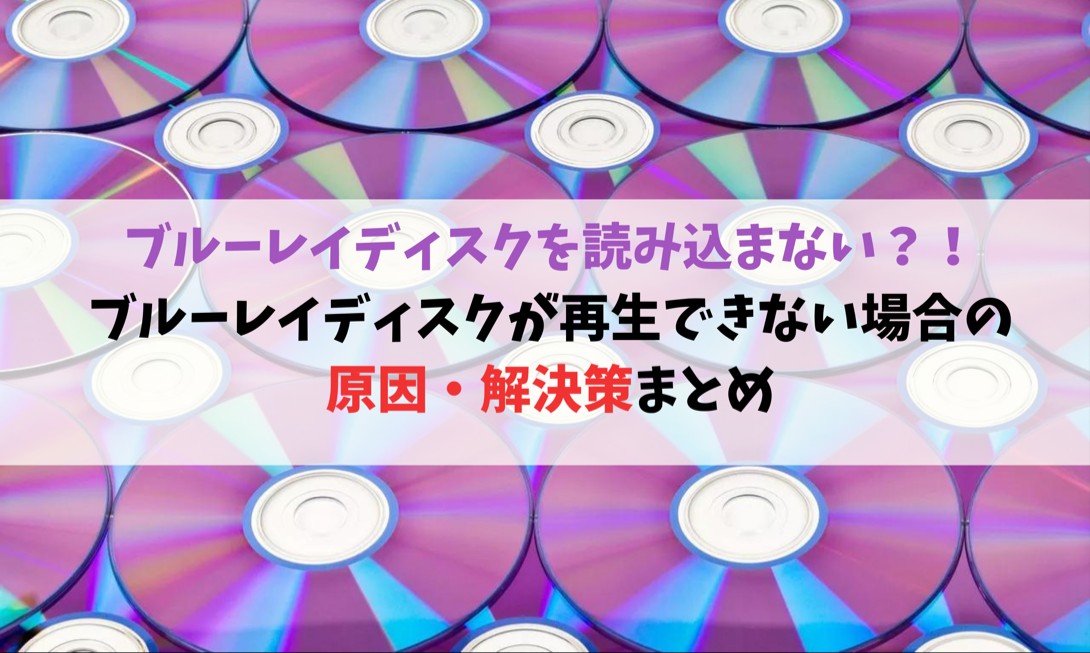 ブルーレイディスクを読み込まない？！ブルーレイディスクが再生できない場合の原因・解決策まとめ