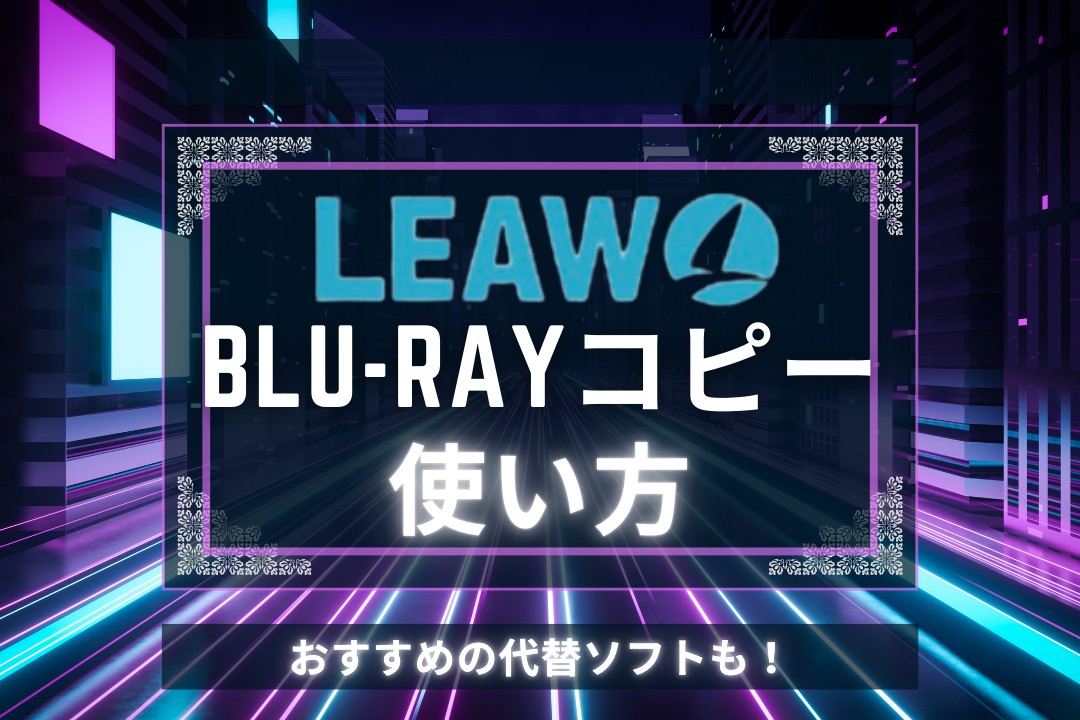 Leawo Blu-ray コピーの使い方！評判・無料版の制限・できないときの対処法