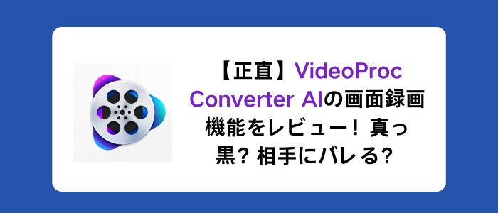 【正直】VideoProc Converter AIの画面録画機能をレビュー！真っ黒？相手にバレる？